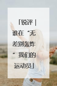 锐评｜谁在“无差别轰炸”我们的运动员