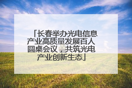 长春举办光电信息产业高质量发展百人圆桌会议，共筑光电产业创新生态