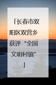 长春市双阳区双营乡获评“全国文明村镇”