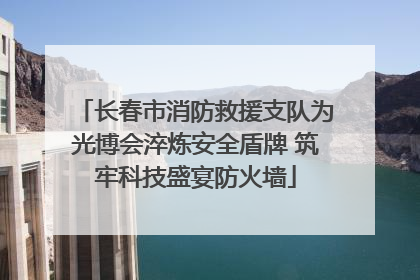 长春市消防救援支队为光博会淬炼安全盾牌 筑牢科技盛宴防火墙