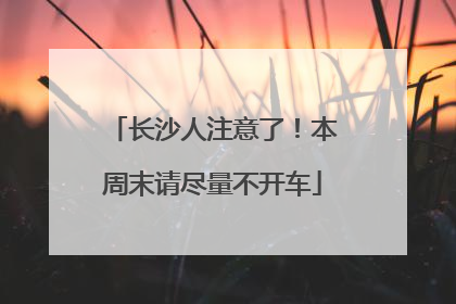 长沙人注意了！本周末请尽量不开车