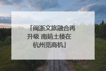 闽浙文旅融合再升级 南靖土楼在杭州觅商机
