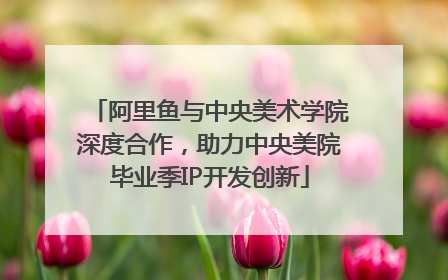 阿里鱼与中央美术学院深度合作，助力中央美院毕业季IP开发创新