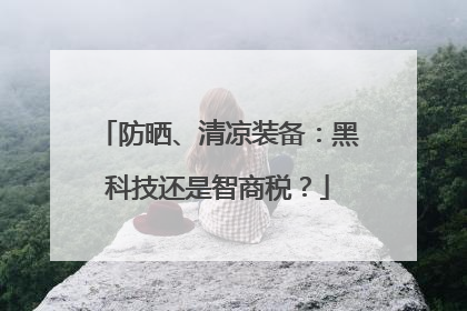 防晒、清凉装备：黑科技还是智商税？