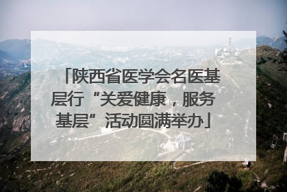 陕西省医学会名医基层行“关爱健康，服务基层”活动圆满举办