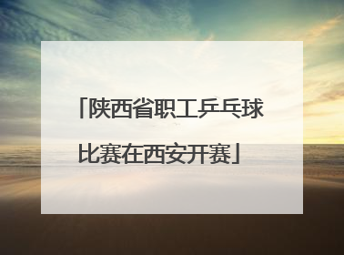 陕西省职工乒乓球比赛在西安开赛