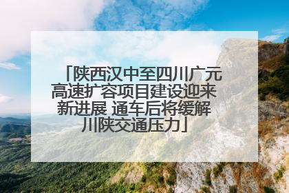 陕西汉中至四川广元高速扩容项目建设迎来新进展 通车后将缓解川陕交通压力