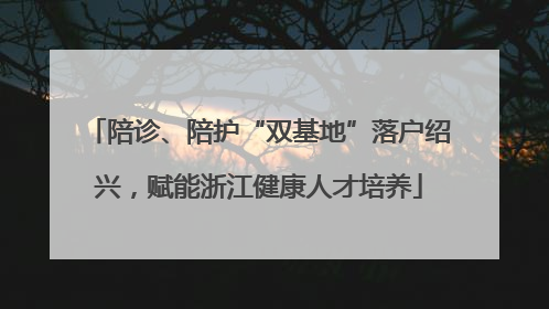 陪诊、陪护“双基地”落户绍兴，赋能浙江健康人才培养
