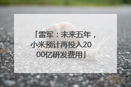 雷军：未来五年，小米预计再投入2000亿研发费用
