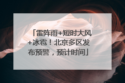 雷阵雨+短时大风+冰雹！北京多区发布预警，预计时间