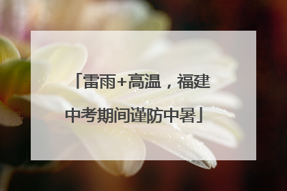 雷雨+高温，福建中考期间谨防中暑