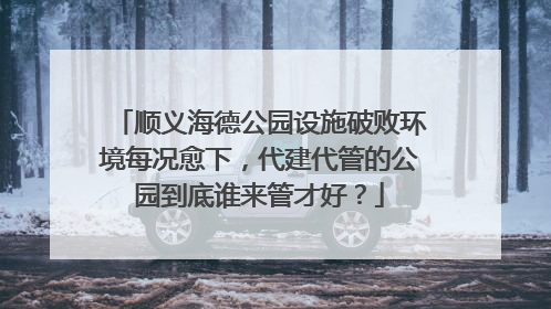 顺义海德公园设施破败环境每况愈下，代建代管的公园到底谁来管才好？
