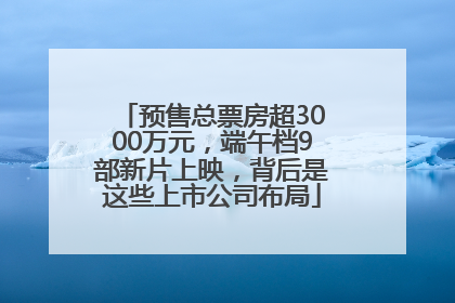 预售总票房超3000万元，端午档9部新片上映，背后是这些上市公司布局