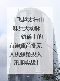 飞越太行山 秣兵大动脉——轨道上的京津冀首批无人机蜂巢投入汛期实战