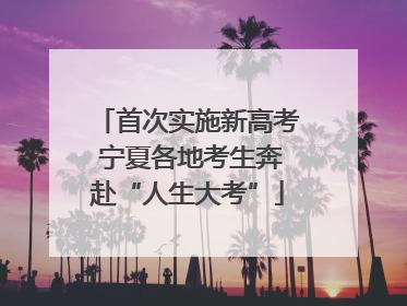 首次实施新高考 宁夏各地考生奔赴“人生大考”