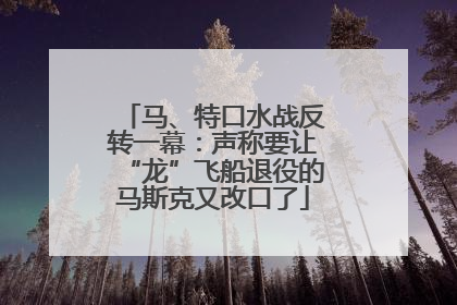 马、特口水战反转一幕：声称要让“龙”飞船退役的马斯克又改口了
