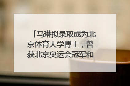 马琳拟录取成为北京体育大学博士，曾获北京奥运会冠军和4次世界杯冠军
