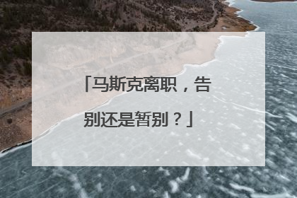马斯克离职，告别还是暂别？