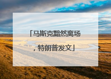 马斯克黯然离场，特朗普发文