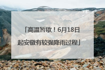 高温暂歇！6月18日起安徽有较强降雨过程