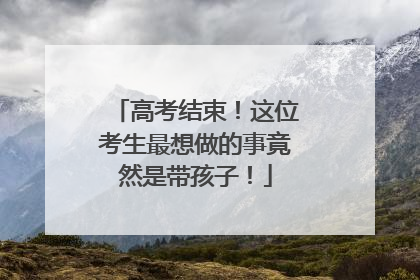高考结束！这位考生最想做的事竟然是带孩子！
