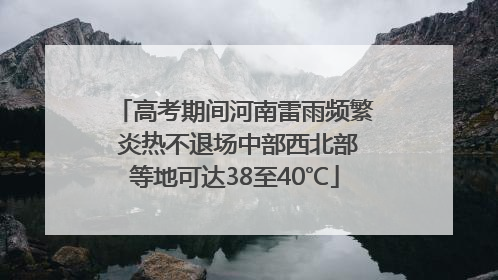 高考期间河南雷雨频繁 炎热不退场中部西北部等地可达38至40℃