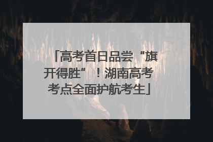 高考首日品尝“旗开得胜”！湖南高考考点全面护航考生