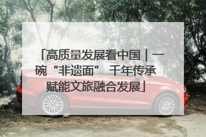 高质量发展看中国｜一碗“非遗面” 千年传承赋能文旅融合发展