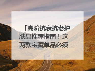 高阶抗衰抗老护肤品推荐指南！这两款宝藏单品必须纳入清单