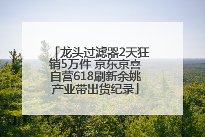 龙头过滤器2天狂销5万件 京东京喜自营618刷新余姚产业带出货纪录