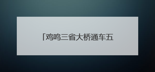 鸡鸣三省大桥通车五年：天堑变通途 改变40余万民众生活