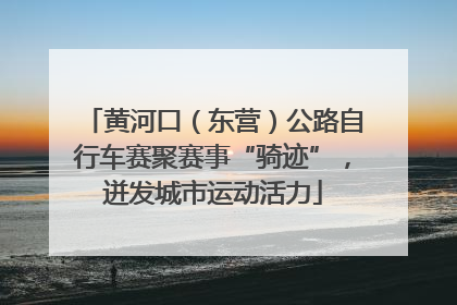 黄河口（东营）公路自行车赛聚赛事“骑迹”，迸发城市运动活力