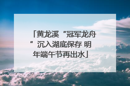 黄龙溪“冠军龙舟”沉入湖底保存 明年端午节再出水