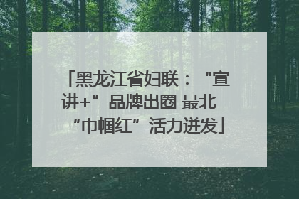 黑龙江省妇联：“宣讲+”品牌出圈 最北“巾帼红”活力迸发