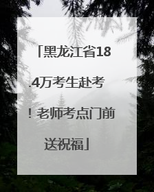 黑龙江省18.4万考生赴考！老师考点门前送祝福
