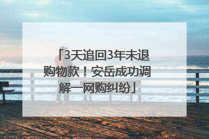 3天追回3年未退购物款！安岳成功调解一网购纠纷