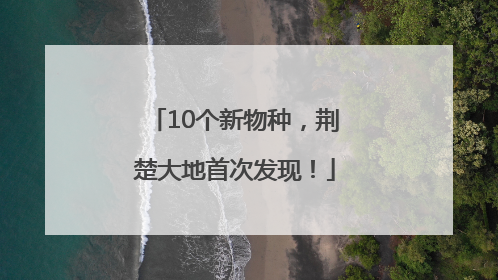 10个新物种，荆楚大地首次发现！