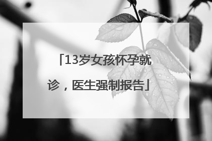 13岁女孩怀孕就诊，医生强制报告