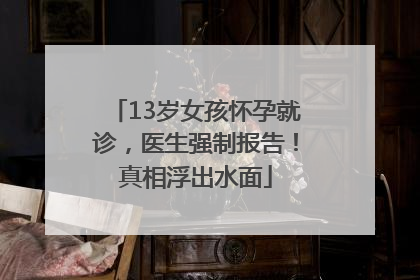 13岁女孩怀孕就诊，医生强制报告！真相浮出水面