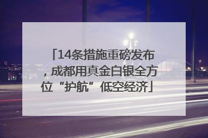 14条措施重磅发布，成都用真金白银全方位“护航”低空经济