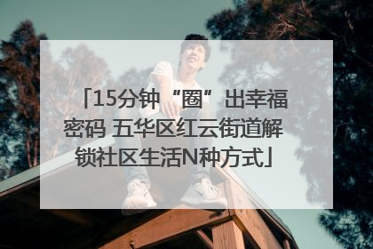 15分钟“圈”出幸福密码 五华区红云街道解锁社区生活N种方式
