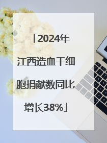 2024年江西造血干细胞捐献数同比增长38%