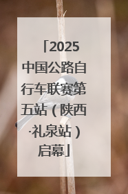 2025中国公路自行车联赛第五站（陕西·礼泉站）启幕