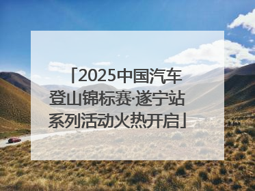 2025中国汽车登山锦标赛·遂宁站系列活动火热开启