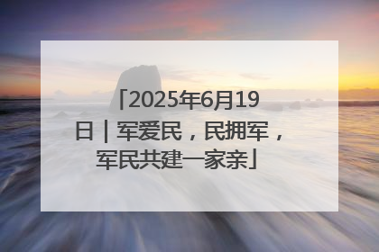 2025年6月19日｜军爱民，民拥军，军民共建一家亲