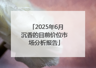 2025年6月沉香的目前价位市场分析报告