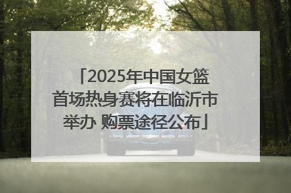 2025年中国女篮首场热身赛将在临沂市举办 购票途径公布