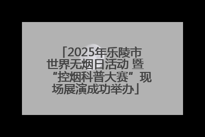 2025年乐陵市世界无烟日活动 暨“控烟科普大赛”现场展演成功举办