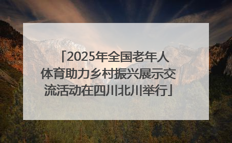 2025年全国老年人体育助力乡村振兴展示交流活动在四川北川举行