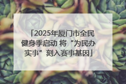 2025年厦门市全民健身季启动 将“为民办实事”刻入赛事基因